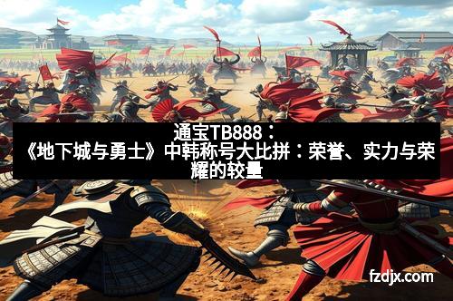 通宝TB888：《地下城与勇士》中韩称号大比拼：荣誉、实力与荣耀的较量