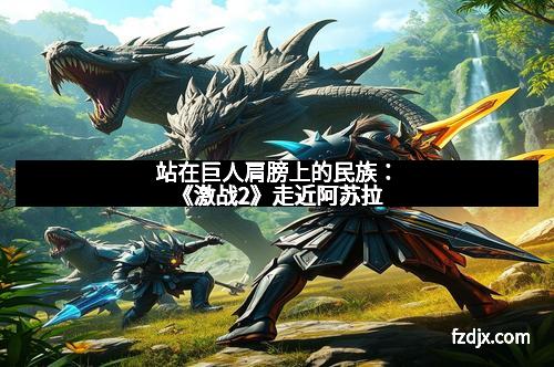 站在巨人肩膀上的民族：《激战2》走近阿苏拉