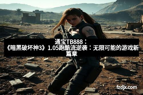 通宝TB888：《暗黑破坏神3》1.05跑酷流逆袭：无限可能的游戏新篇章